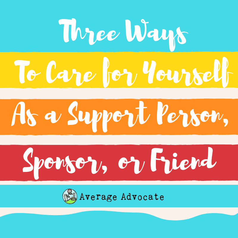 Three Ways To Care For Yourself As a Support Person, Sponsor or Friend