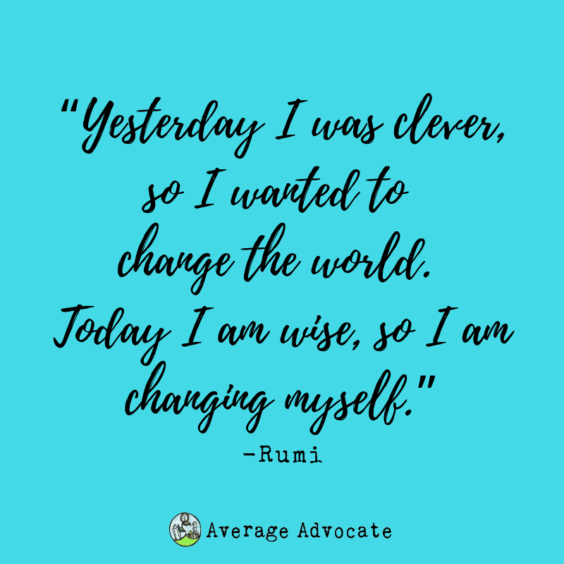 “Yesterday I was clever, so I wanted to change the world. Today I am wise, so I am changing myself.” Rumi Average Advocate Coaching