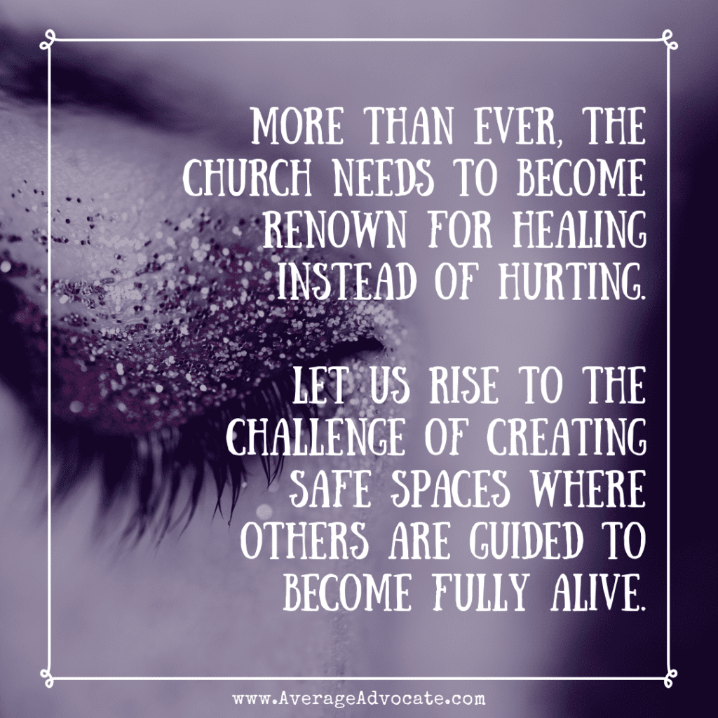 more than ever, the Church needs to become renown for healing instead of hurting--that we rise to the challenge of creating a safe space in the context of Christianity for those with trauma to become fully alive.