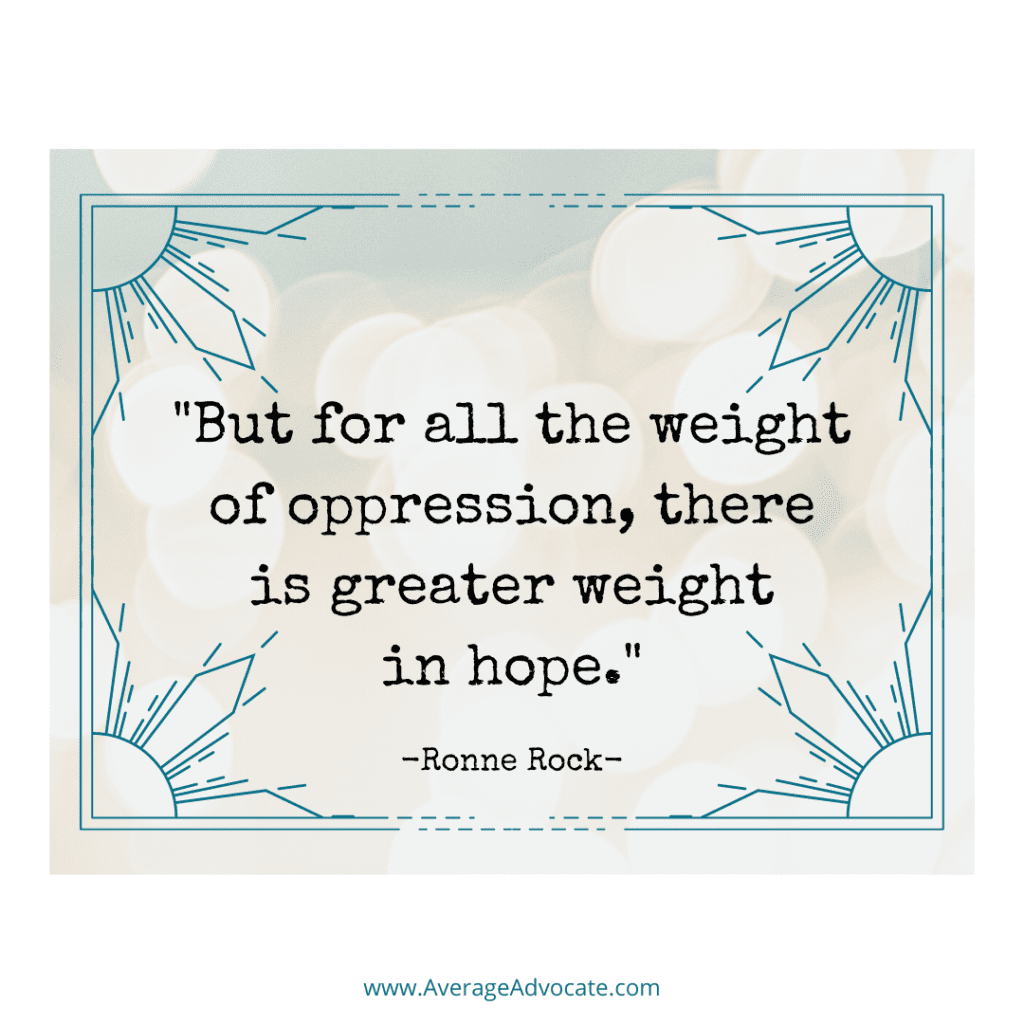 "But for all the weight of oppression, there is greater weight in hope." Justice Quote from Ronne Rock