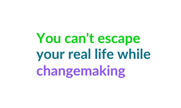 We Can’t Escape Real Life While Changemaking